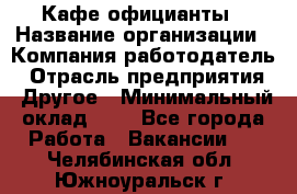 Кафе официанты › Название организации ­ Компания-работодатель › Отрасль предприятия ­ Другое › Минимальный оклад ­ 1 - Все города Работа » Вакансии   . Челябинская обл.,Южноуральск г.